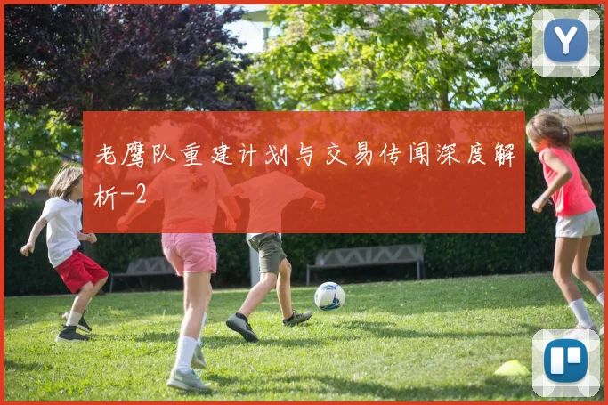 老鹰队重建计划与交易传闻深度解析
