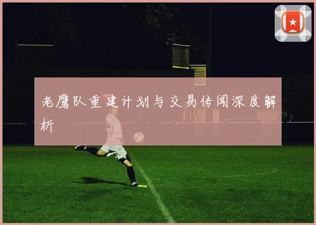 老鹰队重建计划与交易传闻深度解析