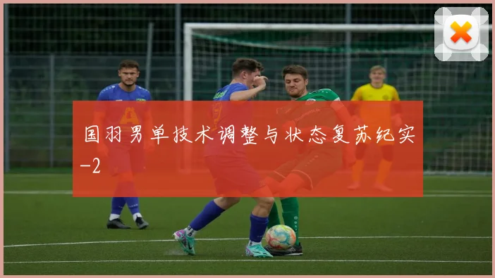 国羽男单技术调整与状态复苏纪实
