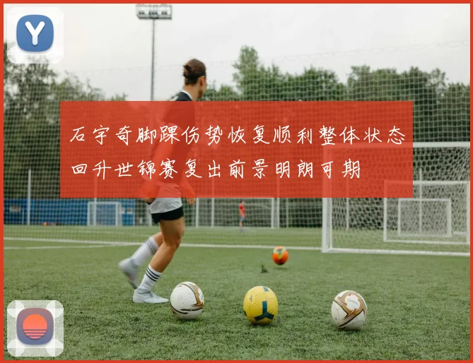 石宇奇脚踝伤势恢复顺利整体状态回升世锦赛复出前景明朗可期