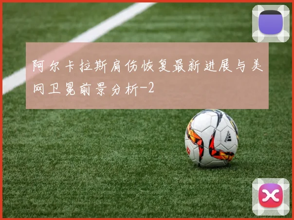 阿尔卡拉斯肩伤恢复最新进展与美网卫冕前景分析