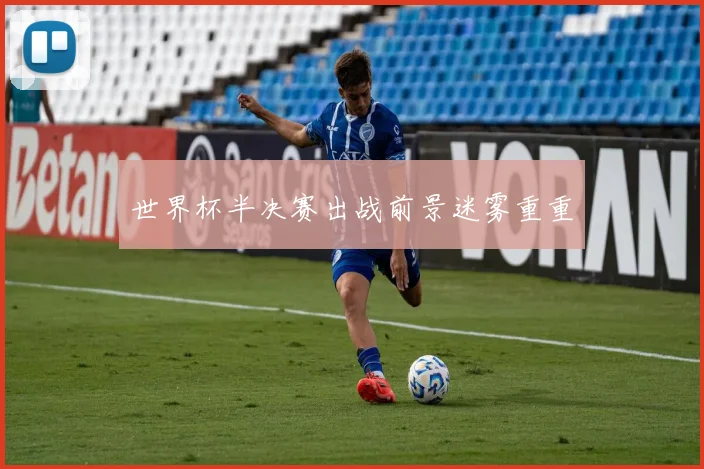 世界杯半决赛出战前景迷雾重重