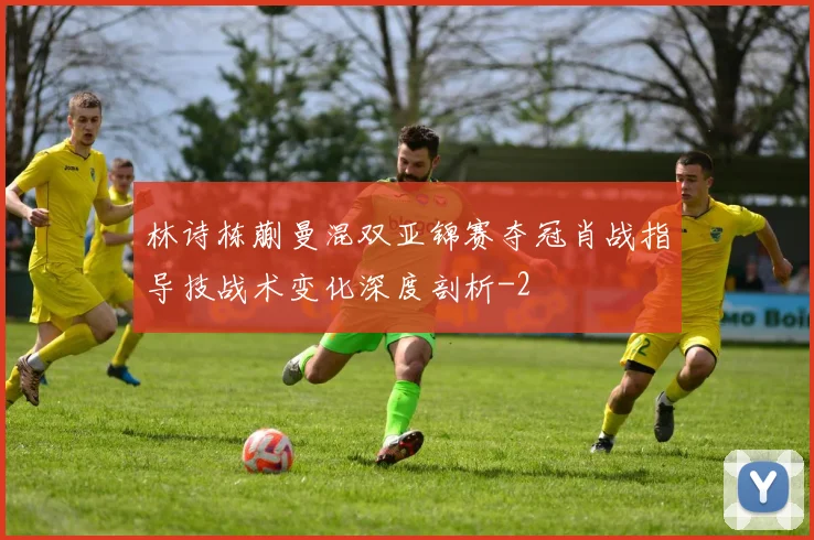 林诗栋蒯曼混双亚锦赛夺冠肖战指导技战术变化深度剖析