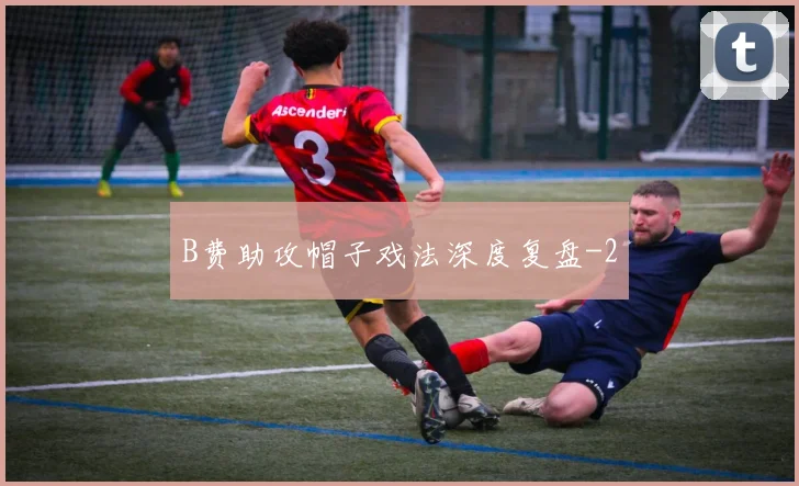 B费助攻帽子戏法深度复盘