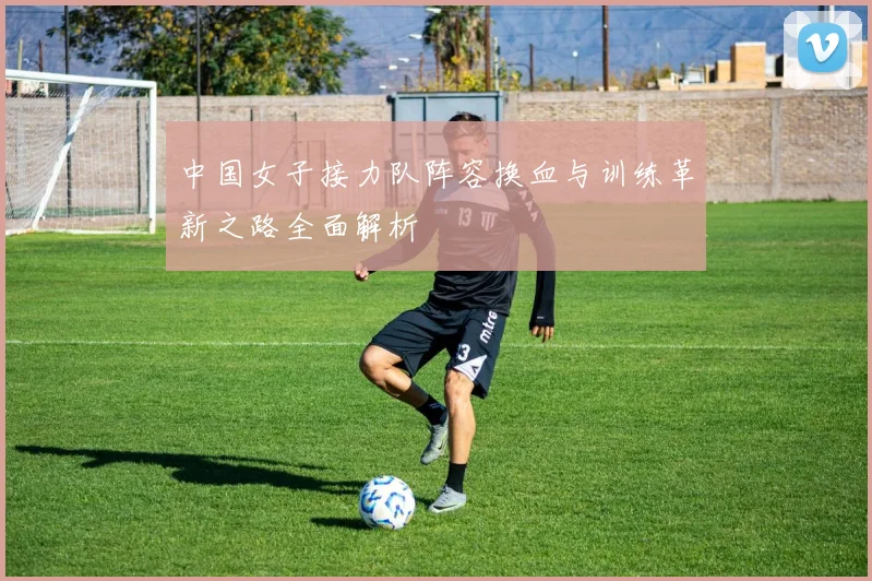 中国女子接力队阵容换血与训练革新之路全面解析