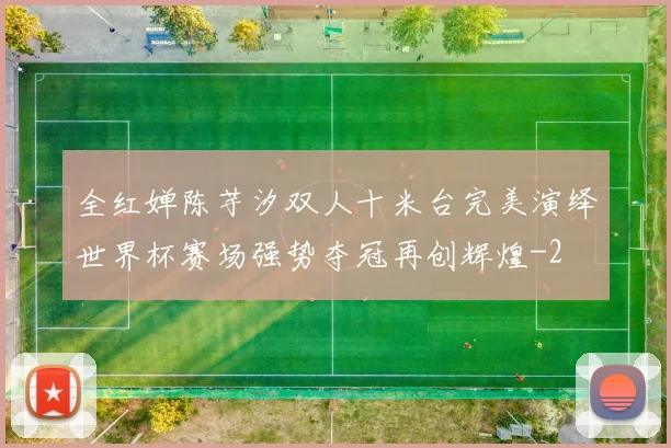 全红婵陈芋汐双人十米台完美演绎世界杯赛场强势夺冠再创辉煌