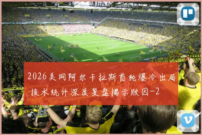 2026美网阿尔卡拉斯首轮爆冷出局 技术统计深度复盘揭示败因