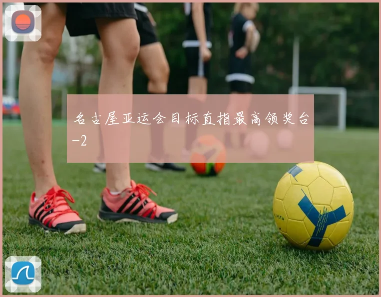 名古屋亚运会目标直指最高领奖台