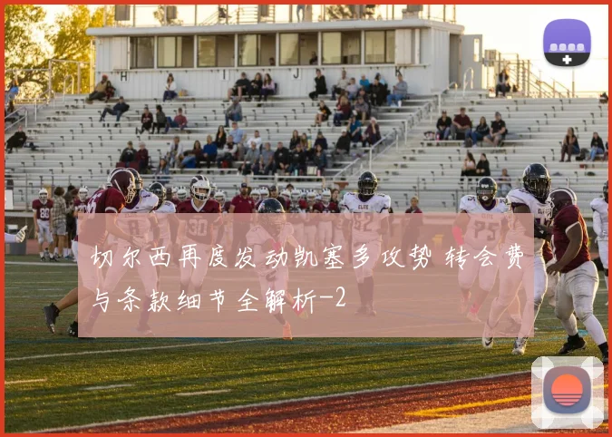 切尔西再度发动凯塞多攻势 转会费与条款细节全解析