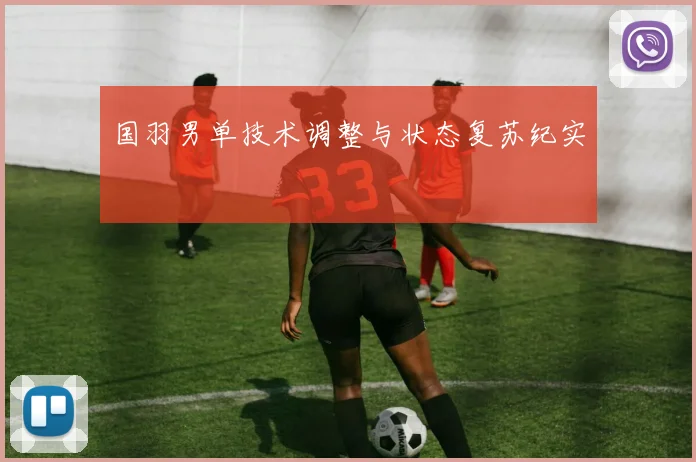 国羽男单技术调整与状态复苏纪实