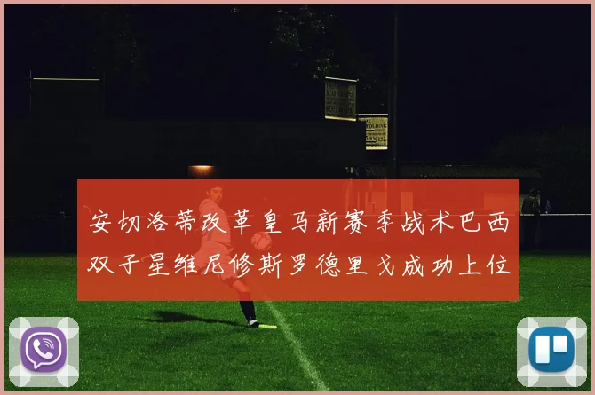 安切洛蒂改革皇马新赛季战术巴西双子星维尼修斯罗德里戈成功上位