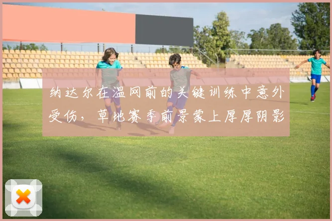 纳达尔在温网前的关键训练中意外受伤，草地赛季前景蒙上厚厚阴影