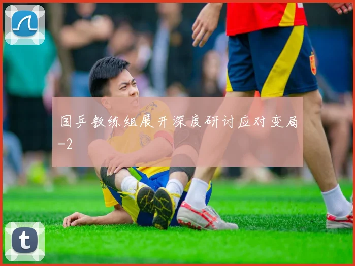 国乒教练组展开深度研讨应对变局